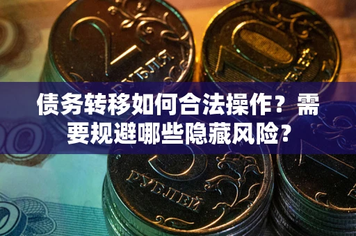 北京债务转移如何合法操作？需要规避哪些隐藏风险？