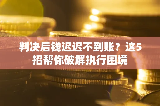北京判决后钱迟迟不到账？这5招帮你破解执行困境