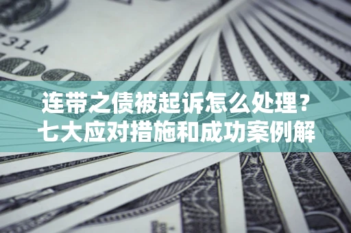 北京连带之债被起诉怎么处理？七大应对措施和成功案例解析
