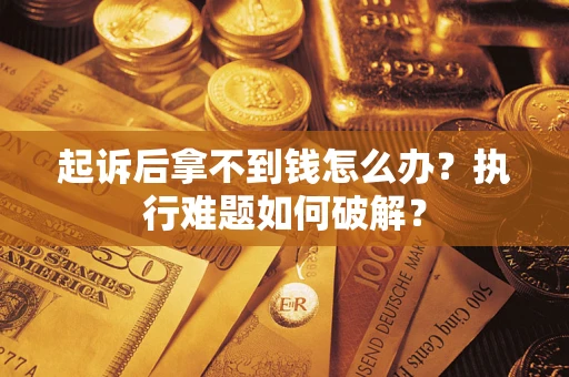 北京起诉后拿不到钱怎么办?执行难题如何破解? 北京起诉后拿不到钱怎么办?执行难题如何破解?