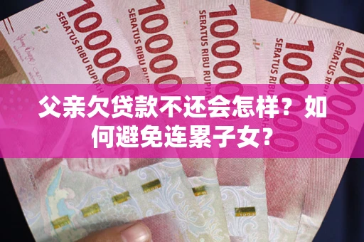 北京父亲欠贷款不还会怎样？如何避免连累子女？