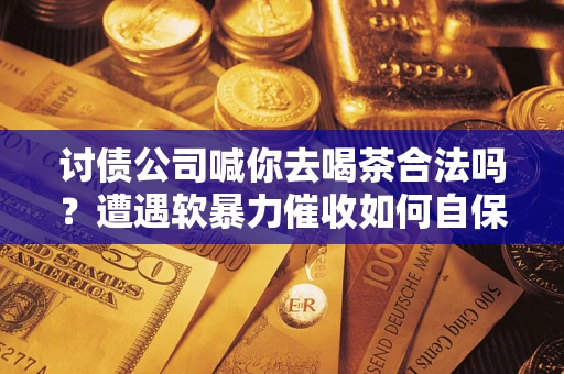 北京讨债公司喊你去喝茶合法吗？遭遇软暴力催收如何自保？