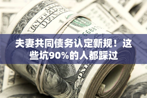 北京夫妻共同债务认定新规！这些坑90%的人都踩过