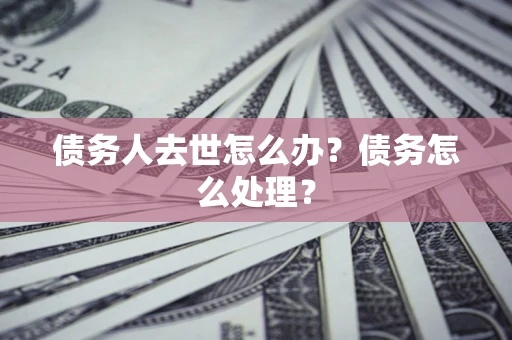 北京债务人去世怎么办？债务怎么处理？