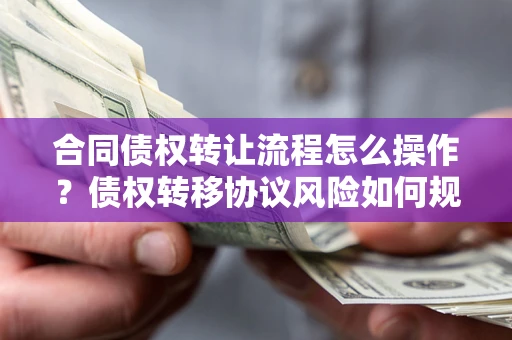 北京合同债权转让流程怎么操作？债权转移协议风险如何规避？