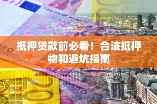 北京抵押贷款前必看！合法抵押物和避坑指南