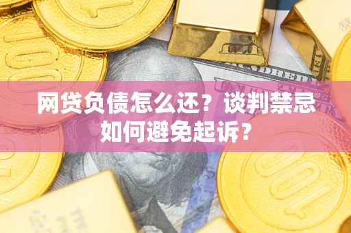 北京网贷负债怎么还？谈判禁忌如何避免起诉？