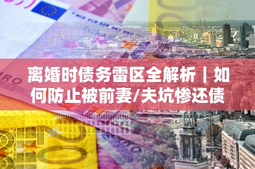 北京离婚时债务雷区全解析｜如何防止被前妻/夫坑惨还债？