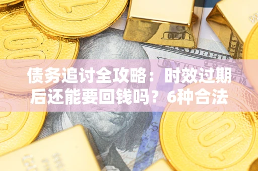 北京债务追讨全攻略：时效过期后还能要回钱吗？6种合法手段助你维权