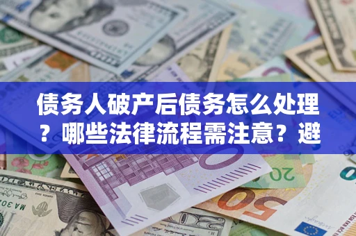北京债务人破产后债务怎么处理？哪些法律流程需注意？避免踩坑指南