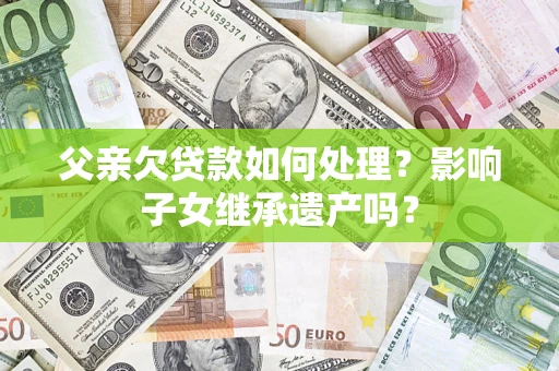 北京父亲欠贷款如何处理?影响子女继承遗产吗? 北京父亲欠贷款如何处理?影响子女继承遗产吗?