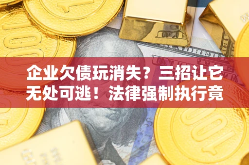北京企业欠债玩消失？三招让它无处可逃！法律强制执行竟比讨债公司还狠？