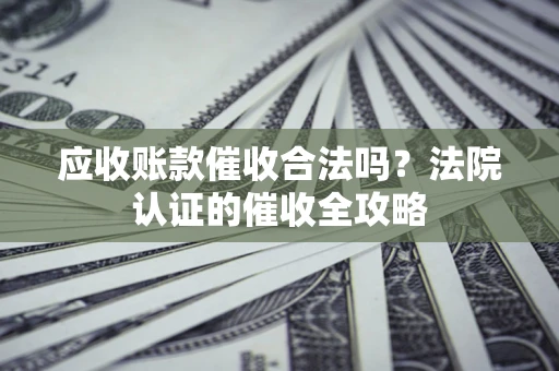 北京应收账款催收合法吗？法院认证的催收全攻略