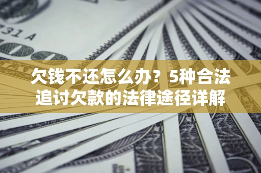 北京欠钱不还怎么办？5种合法追讨欠款的法律途径详解