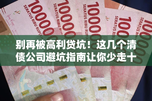 北京别再被高利贷坑！这几个清债公司避坑指南让你少走十年弯路