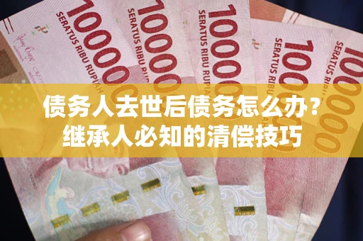 北京债务人去世后债务怎么办？继承人必知的清偿技巧
