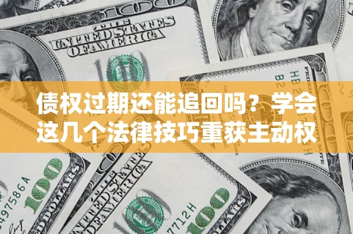 北京债权过期还能追回吗？学会这几个法律技巧重获主动权