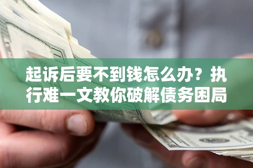 北京起诉后要不到钱怎么办？执行难一文教你破解债务困局