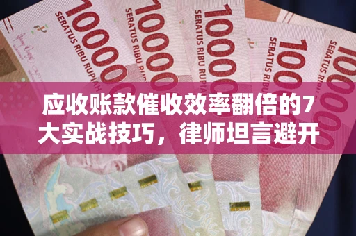 北京应收账款催收效率翻倍的7大实战技巧，律师坦言避开这些法律雷区最关键