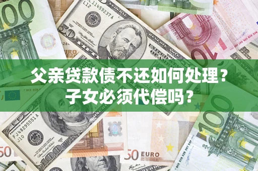 北京父亲贷款债不还如何处理？子女必须代偿吗？