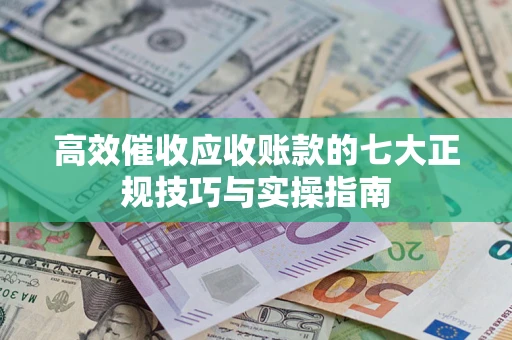 北京高效催收应收账款的七大正规技巧与实操指南
