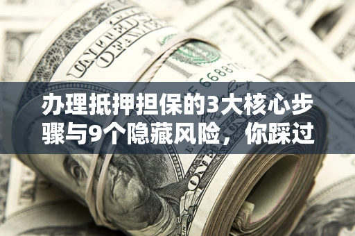 北京办理抵押担保的3大核心步骤与9个隐藏风险，你踩过哪个坑？