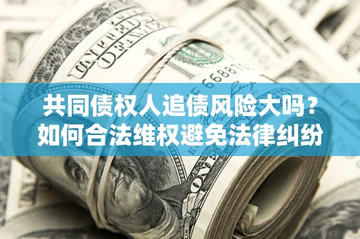 北京共同债权人追债风险大吗?如何合法维权避免法律纠纷? 北京共同债权人追债风险大吗?如何合法维权避免法律纠纷?