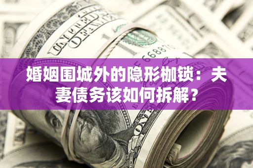 北京婚姻围城外的隐形枷锁：夫妻债务该如何拆解？