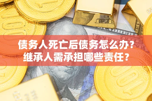 北京债务人死亡后债务怎么办？继承人需承担哪些责任？