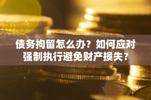 北京债务拘留怎么办？如何应对强制执行避免财产损失？