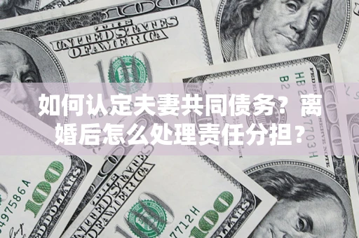 北京如何认定夫妻共同债务？离婚后怎么处理责任分担？