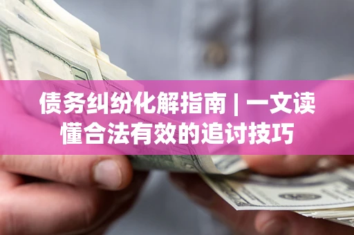 北京债务纠纷化解指南 | 一文读懂合法有效的追讨技巧