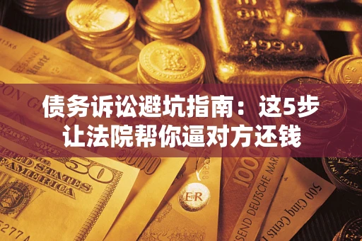 北京债务诉讼避坑指南：这5步让法院帮你逼对方还钱