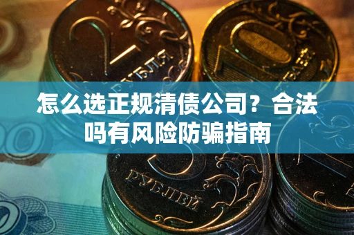 北京怎么选正规清债公司？合法吗有风险防骗指南