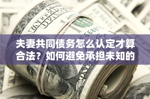 北京夫妻共同债务怎么认定才算合法？如何避免承担未知的债务风险？