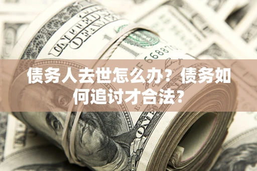 北京债务人去世怎么办？债务如何追讨才合法？