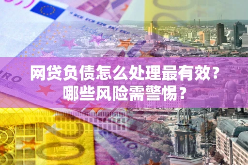 北京网贷负债怎么处理最有效？哪些风险需警惕？