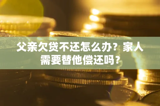 北京父亲欠贷不还怎么办？家人需要替他偿还吗？