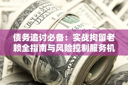 北京债务追讨必备：实战拘留老赖全指南与风险控制服务机构推荐