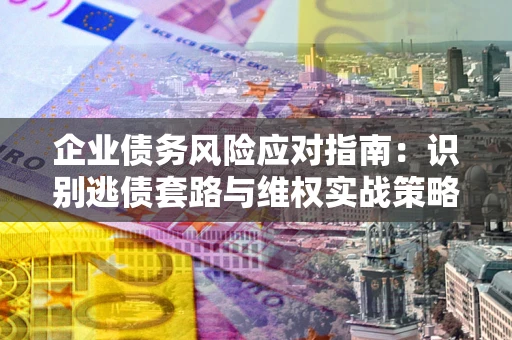 北京企业债务风险应对指南：识别逃债套路与维权实战策略