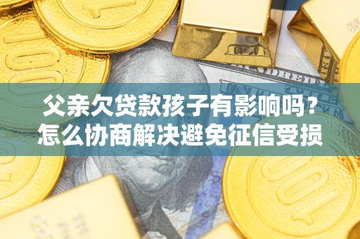 北京父亲欠贷款孩子有影响吗？怎么协商解决避免征信受损？