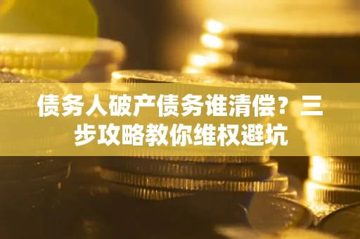 北京债务人破产债务谁清偿?三步攻略教你维权避坑 北京债务人破产债务谁清偿?三步攻略教你维权避坑