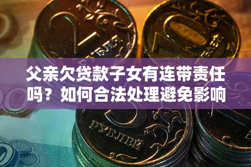 北京父亲欠贷款子女有连带责任吗？如何合法处理避免影响？