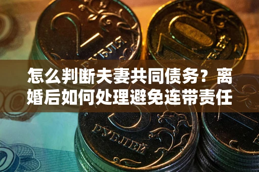 北京怎么判断夫妻共同债务？离婚后如何处理避免连带责任？