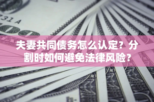 北京夫妻共同债务怎么认定？分割时如何避免法律风险？