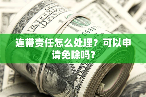 北京连带责任怎么处理？可以申请免除吗？