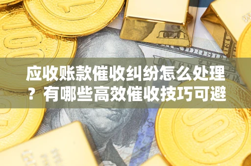 北京应收账款催收纠纷怎么处理？有哪些高效催收技巧可避免坏账？