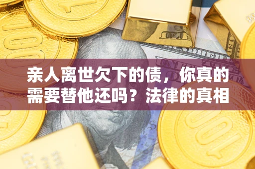 北京亲人离世欠下的债，你真的需要替他还吗？法律的真相或许与你想的不一样