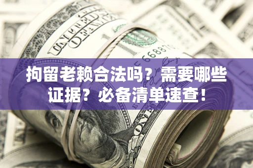 北京拘留老赖合法吗？需要哪些证据？必备清单速查！